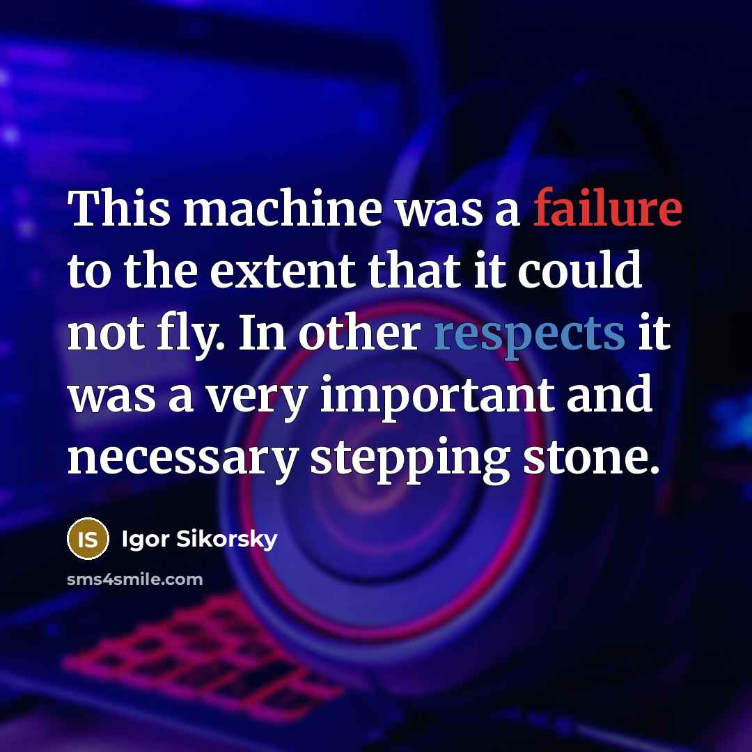 “This machine was a failure to the extent that it could not fly. In other respects it was a very important and necessary stepping stone.” quote by Igor Sikorsky
