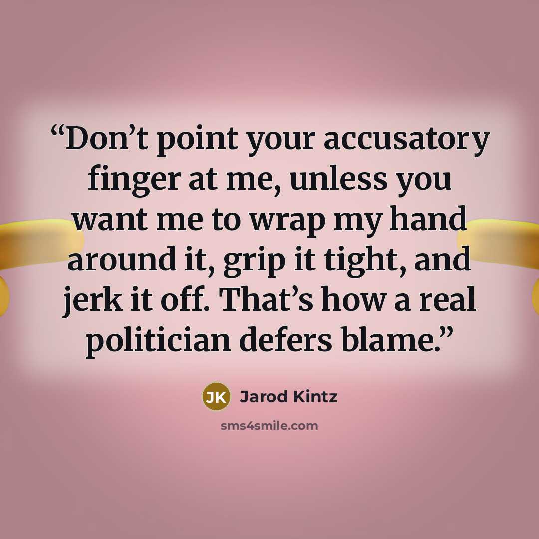 “Don’t point your accusatory finger at me, unless you want me to wrap my hand around it, grip it tight, and jerk it off. That’s how a real politician defers blame.” quote by Jarod Kintz