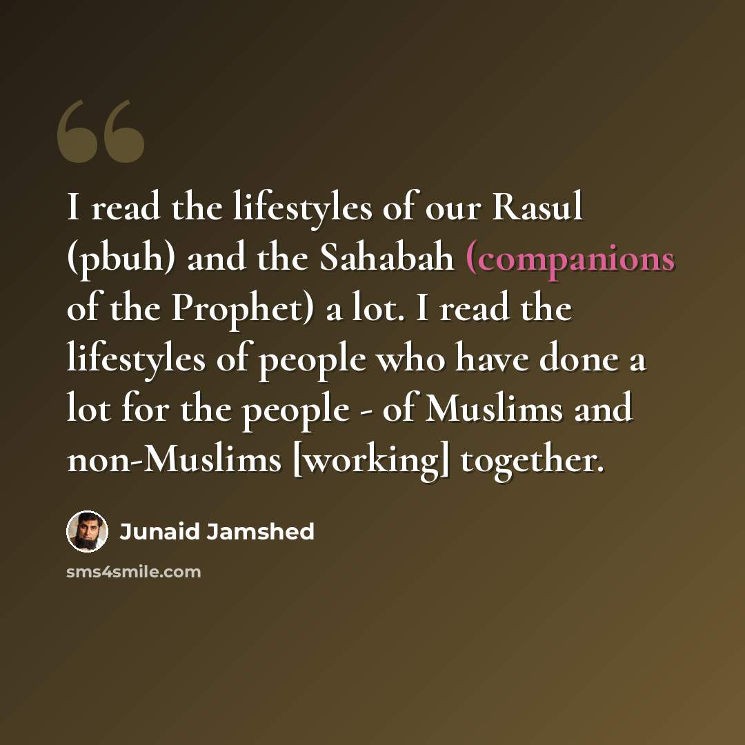 “I read the lifestyles of our Rasul (pbuh) and the Sahabah (companions of the Prophet) a lot. I read the lifestyles of people who have done a lot for the people - of Muslims and non-Muslims [working] together.” quote by Junaid Jamshed