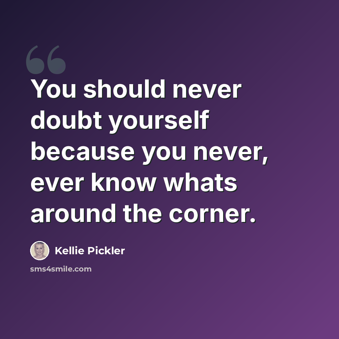 “You should never doubt yourself because you never, ever know whats around the corner.” quote by Kellie Pickler