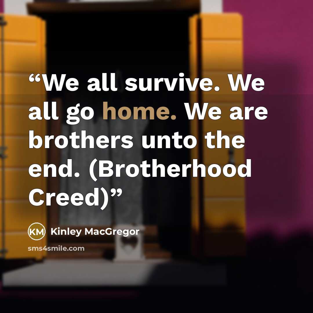 “We all survive. We all go home. We are brothers unto the end. (Brotherhood Creed)” quote by Kinley MacGregor