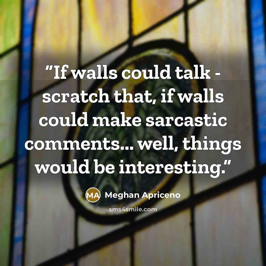 “If walls could talk - scratch that, if walls could make sarcastic comments... well, things would be interesting.” quote by Meghan Apriceno