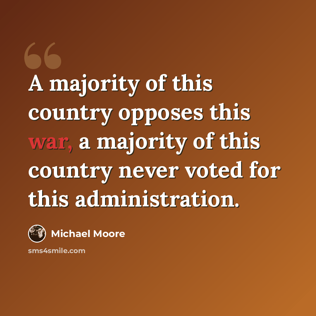“A majority of this country opposes this war, a majority of this country never voted for this administration.” quote by Michael Moore