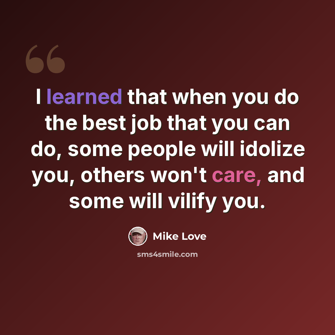 “I learned that when you do the best job that you can do, some people will idolize you, others won't care, and some will vilify you.” quote by Mike Love