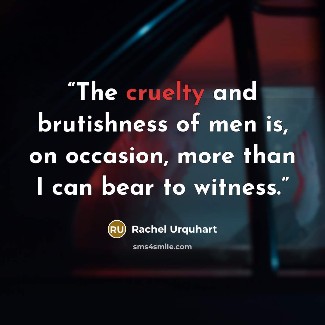 “The cruelty and brutishness of men is, on occasion, more than I can bear to witness.” quote by Rachel Urquhart