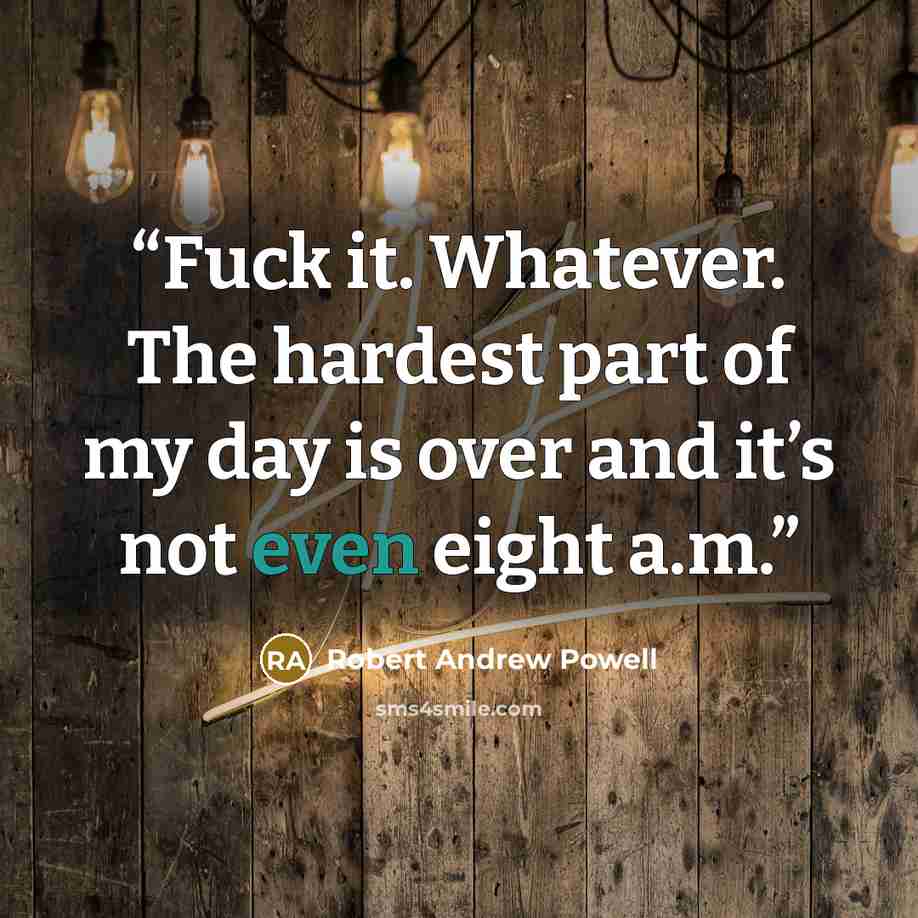 “Fuck it. Whatever. The hardest part of my day is over and it’s not even eight a.m.” quote by Robert Andrew Powell