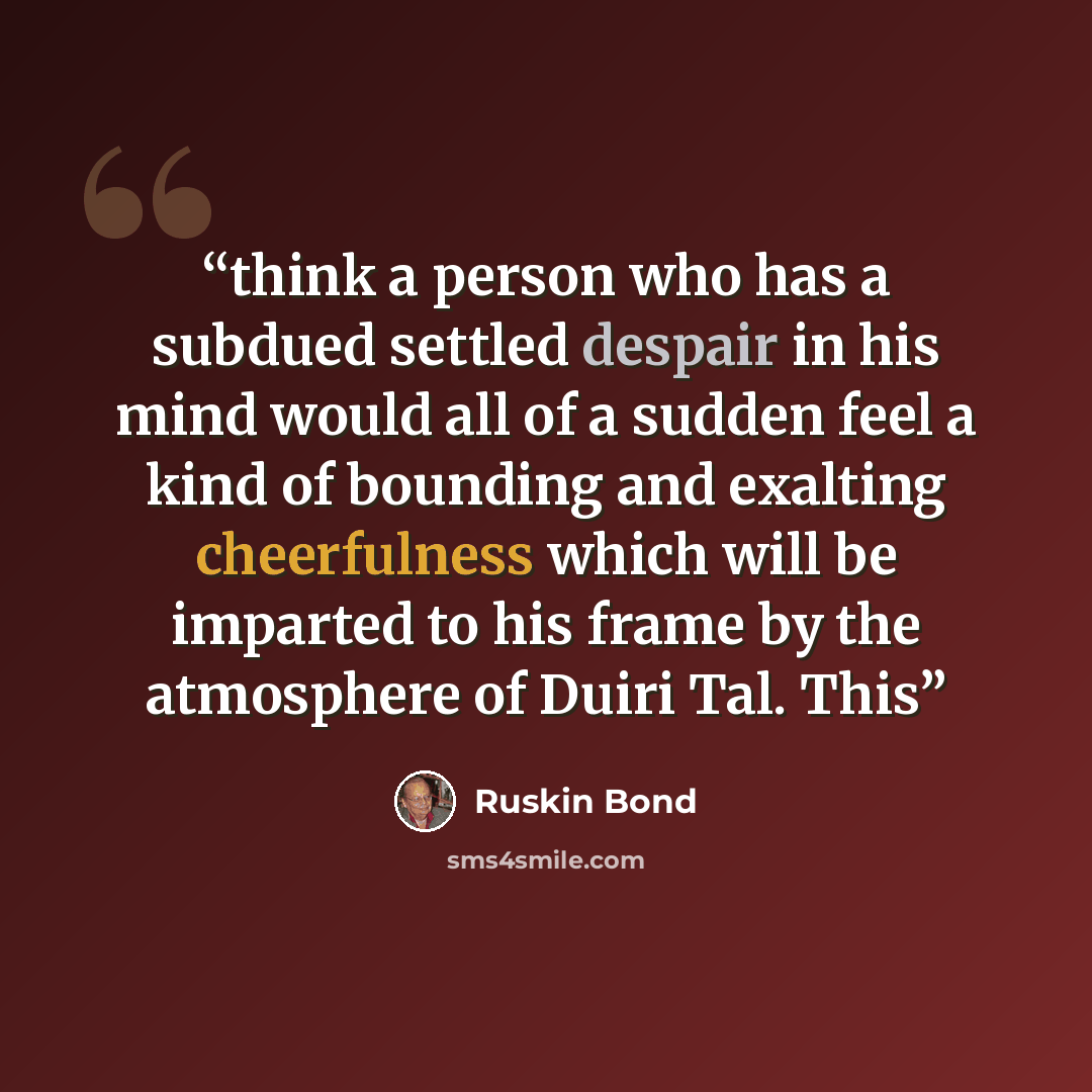 “think a person who has a subdued settled despair in his mind would all of a sudden feel a kind of bounding and exalting cheerfulness which will be imparted to his frame by the atmosphere of Duiri Tal. This” quote by Ruskin Bond