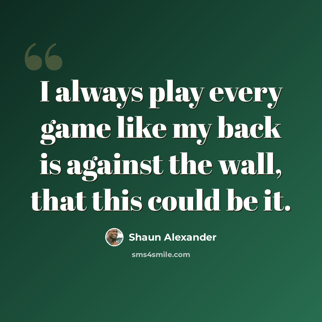 “I always play every game like my back is against the wall, that this could be it.” quote by Shaun Alexander
