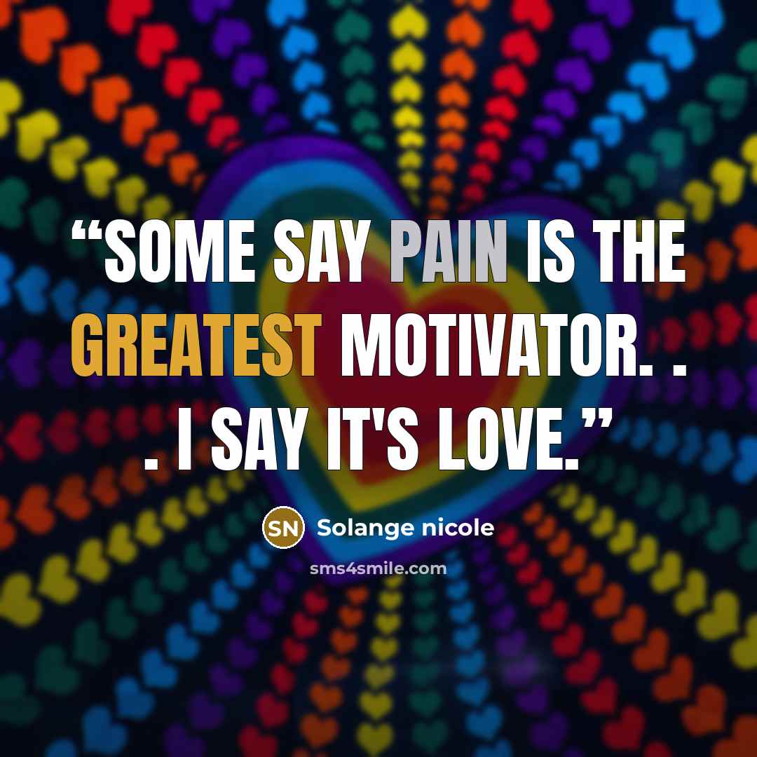 “Some say pain is the greatest motivator. . . I say it's love.” quote by Solange nicole