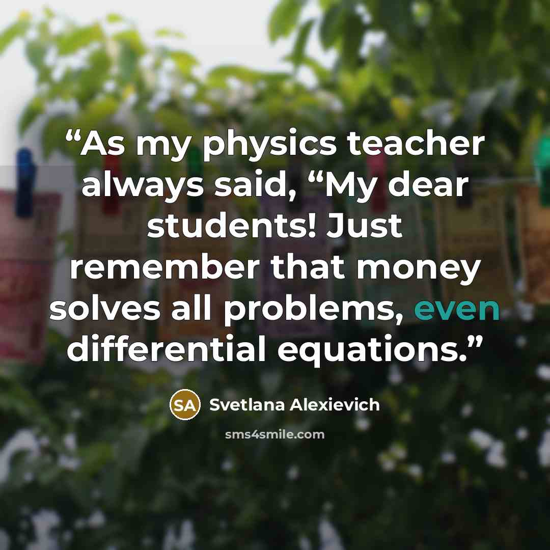 “As my physics teacher always said, “My dear students! Just remember that money solves all problems, even differential equations.” quote by Svetlana Alexievich