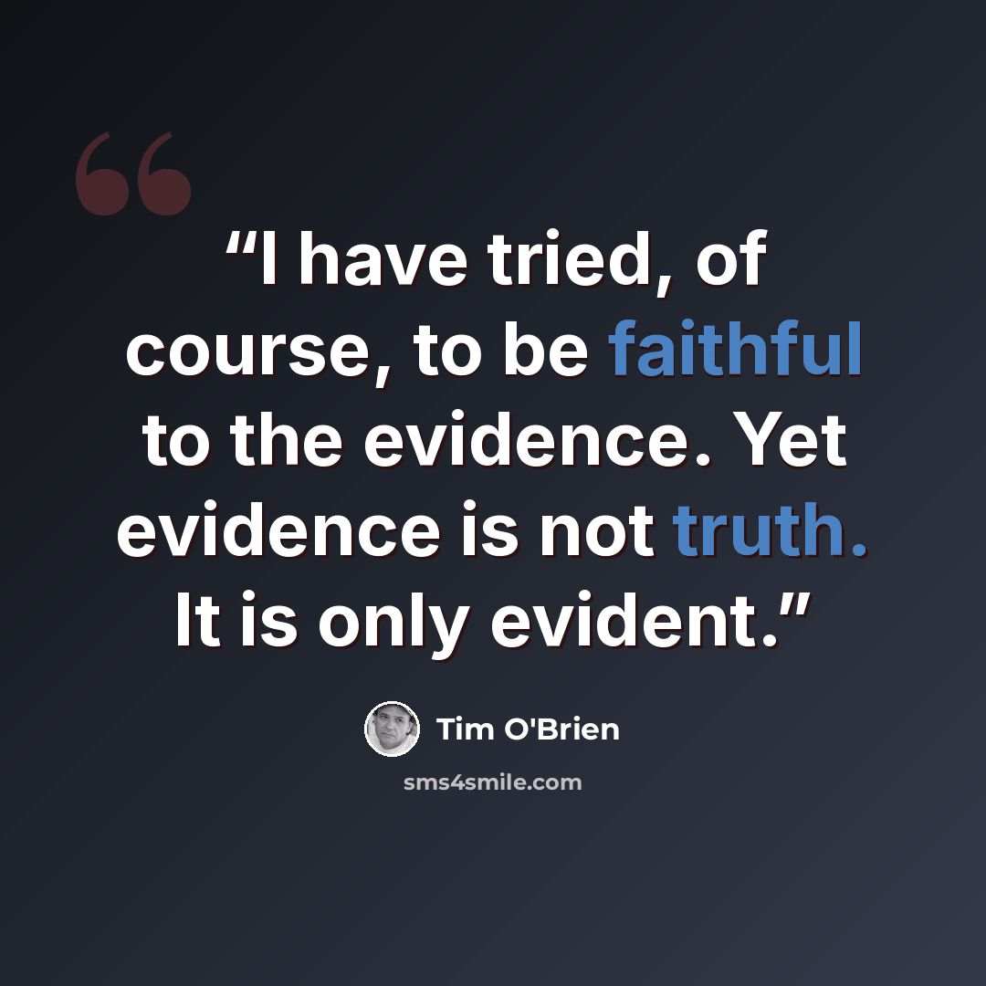 “I have tried, of course, to be faithful to the evidence. Yet evidence is not truth. It is only evident.” quote by Tim O'Brien