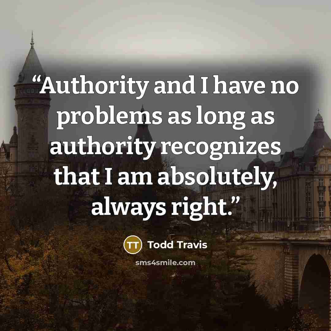 “Authority and I have no problems as long as authority recognizes that I am absolutely, always right.” quote by Todd Travis
