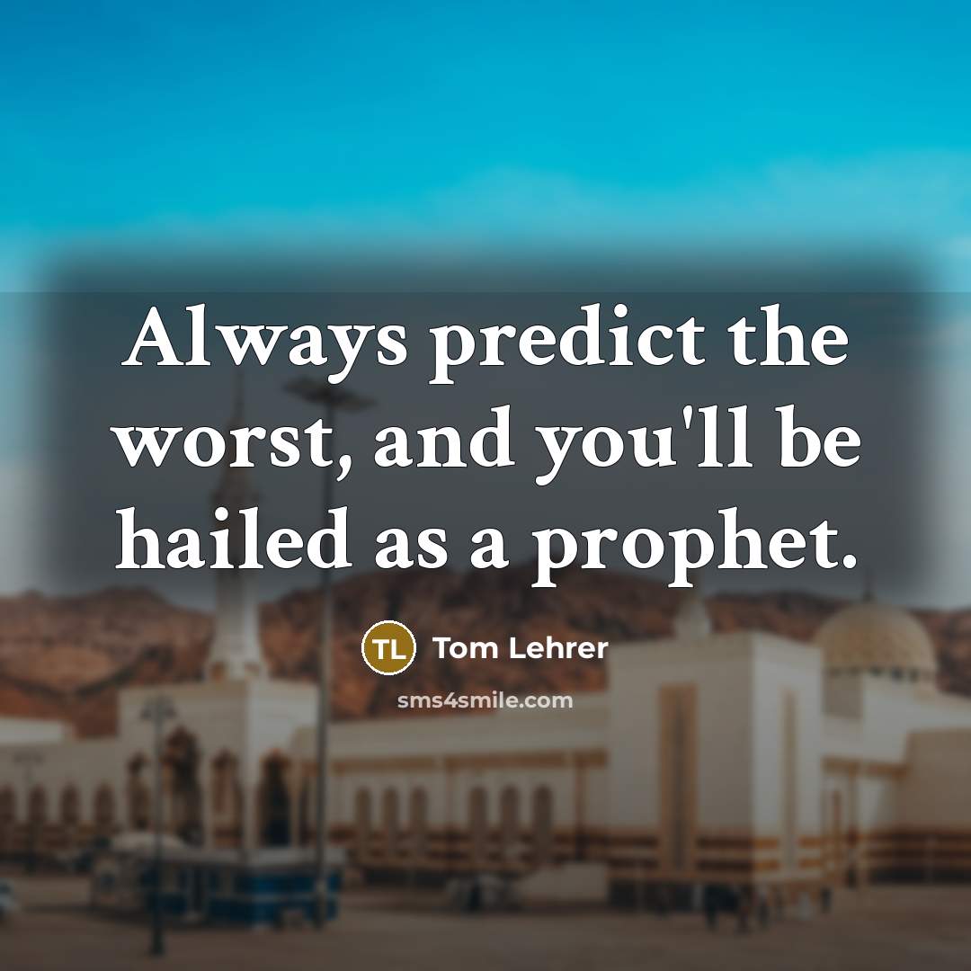 “Always predict the worst, and you'll be hailed as a prophet.” quote by Tom Lehrer