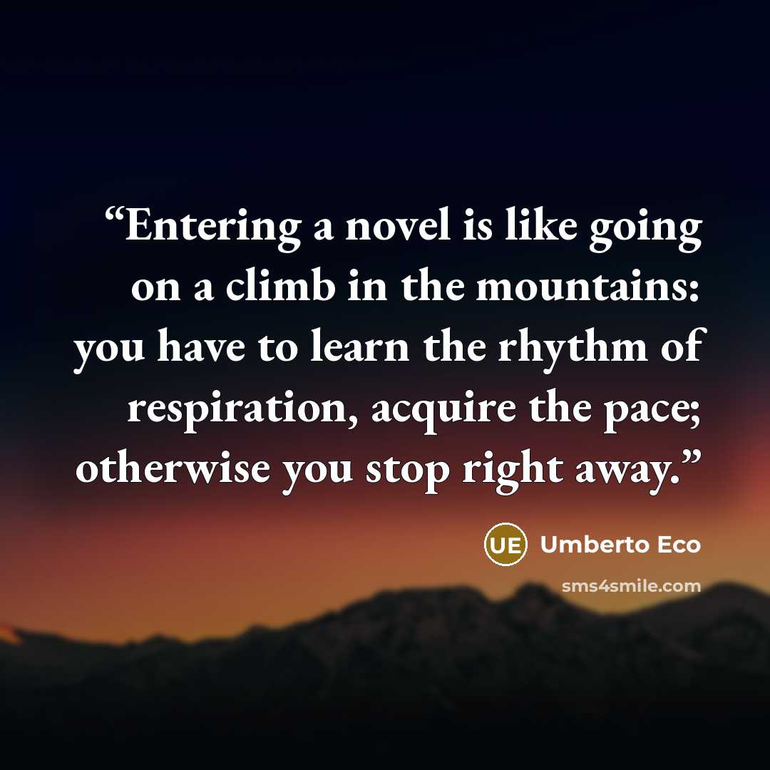 “Entering a novel is like going on a climb in the mountains: you have to learn the rhythm of respiration, acquire the pace; otherwise you stop right away.” quote by Umberto Eco