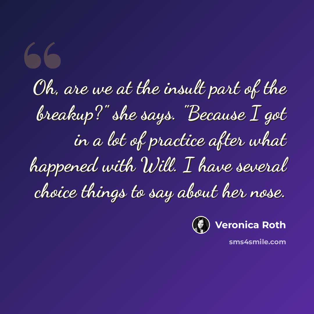“Oh, are we at the insult part of the breakup?" she says. "Because I got in a lot of practice after what happened with Will. I have several choice things to say about her nose.” quote by Veronica Roth