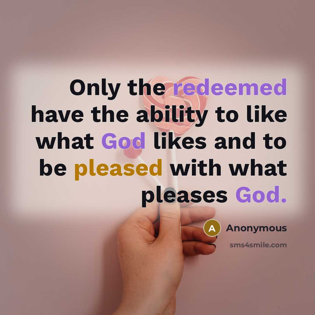 “Only the redeemed have the ability to like what God likes and to be pleased with what pleases God.” quote by Anonymous
