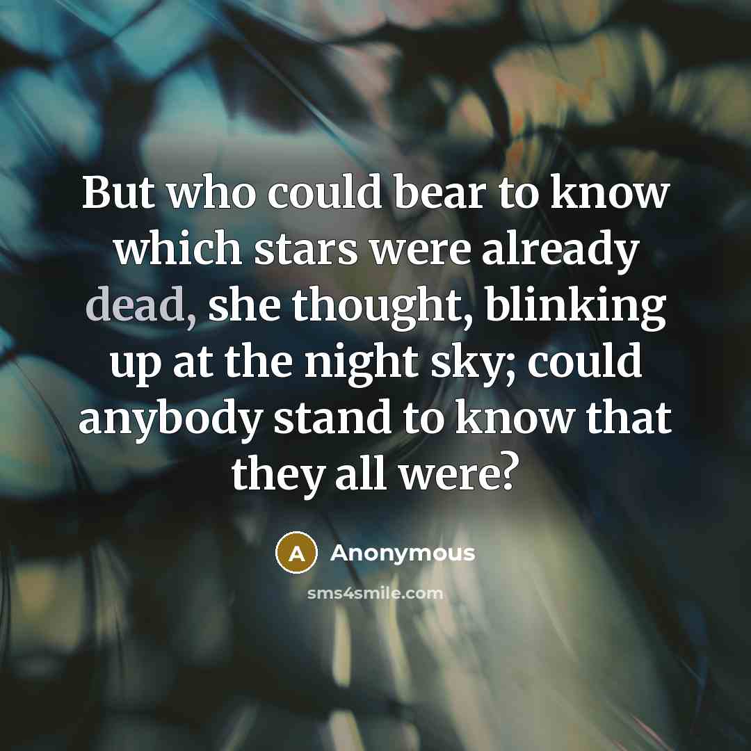 “But who could bear to know which stars were already dead, she thought, blinking up at the night sky; could anybody stand to know that they all were?” quote by Anonymous