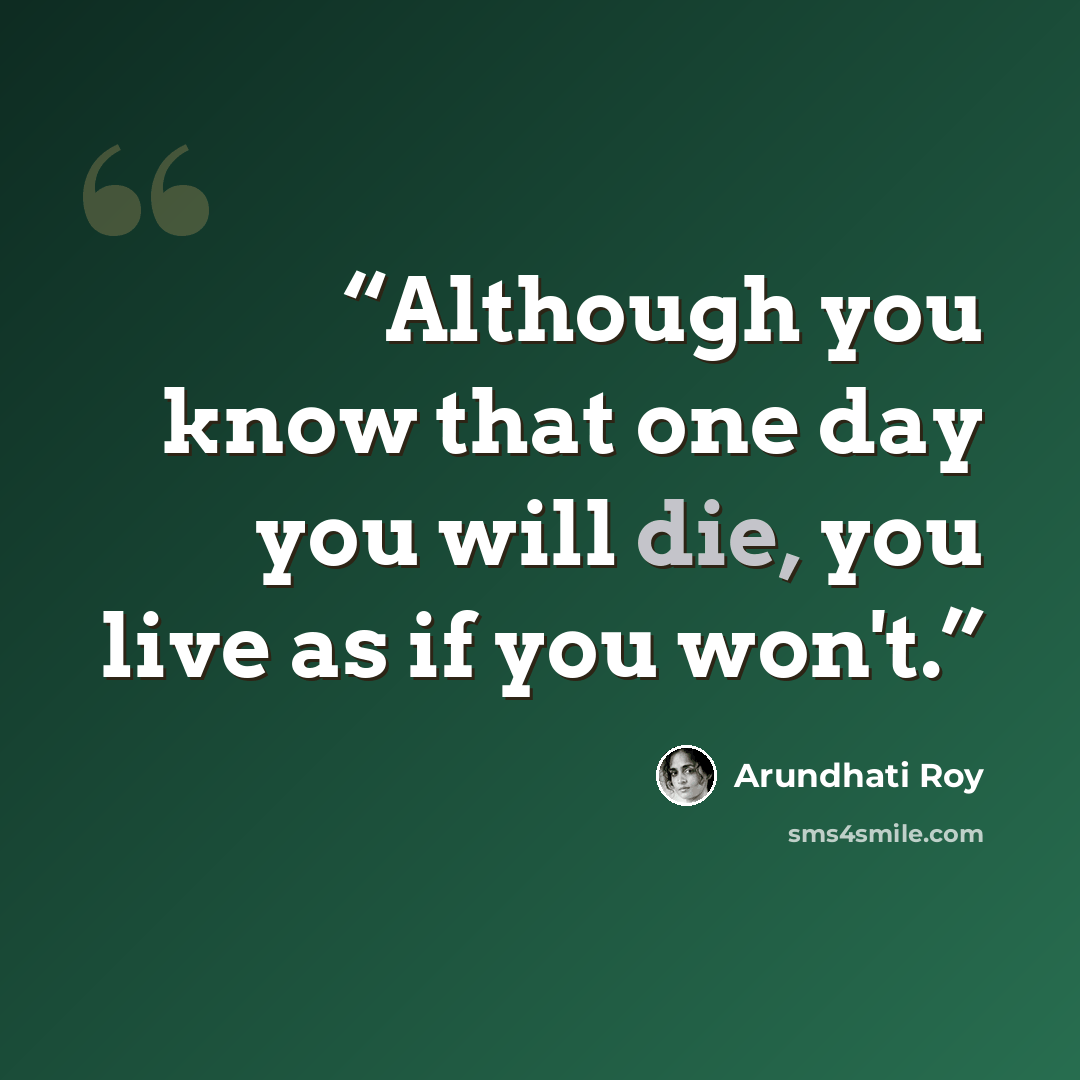 “Although you know that one day you will die, you live as if you won't.” quote by Arundhati Roy
