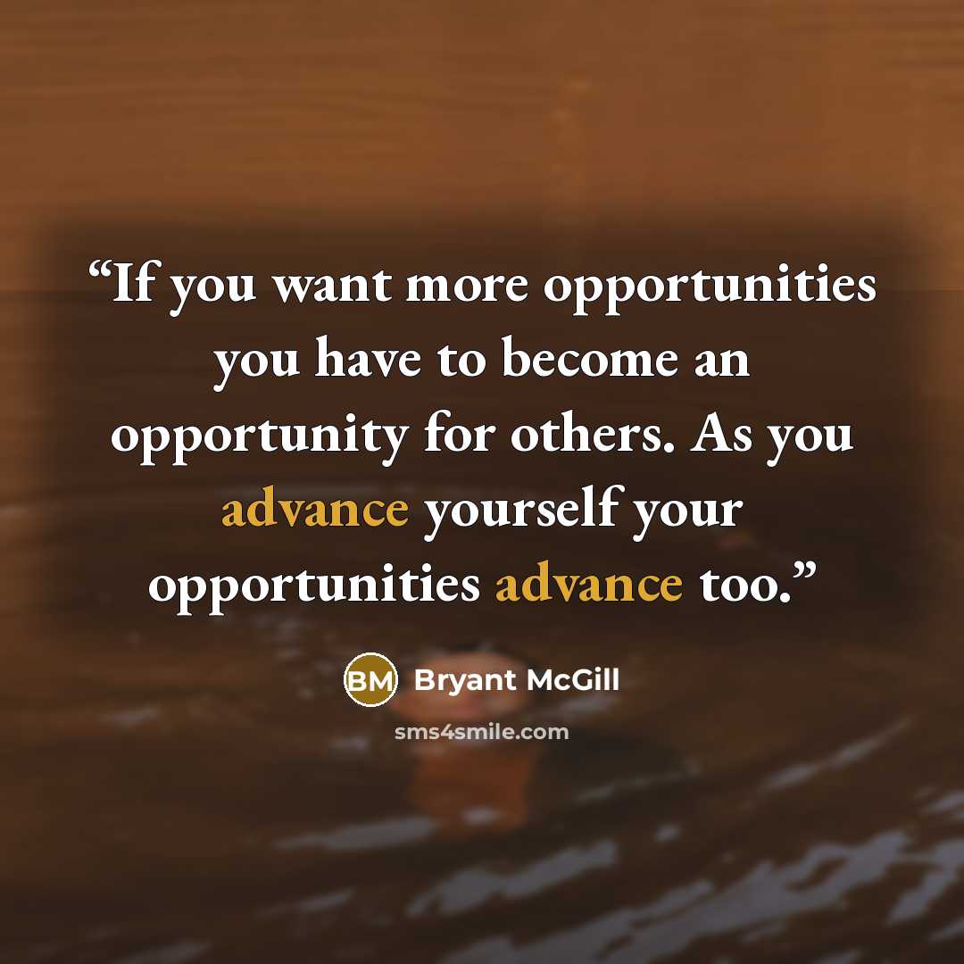 “If you want more opportunities you have to become an opportunity for others. As you advance yourself your opportunities advance too.” quote by Bryant McGill