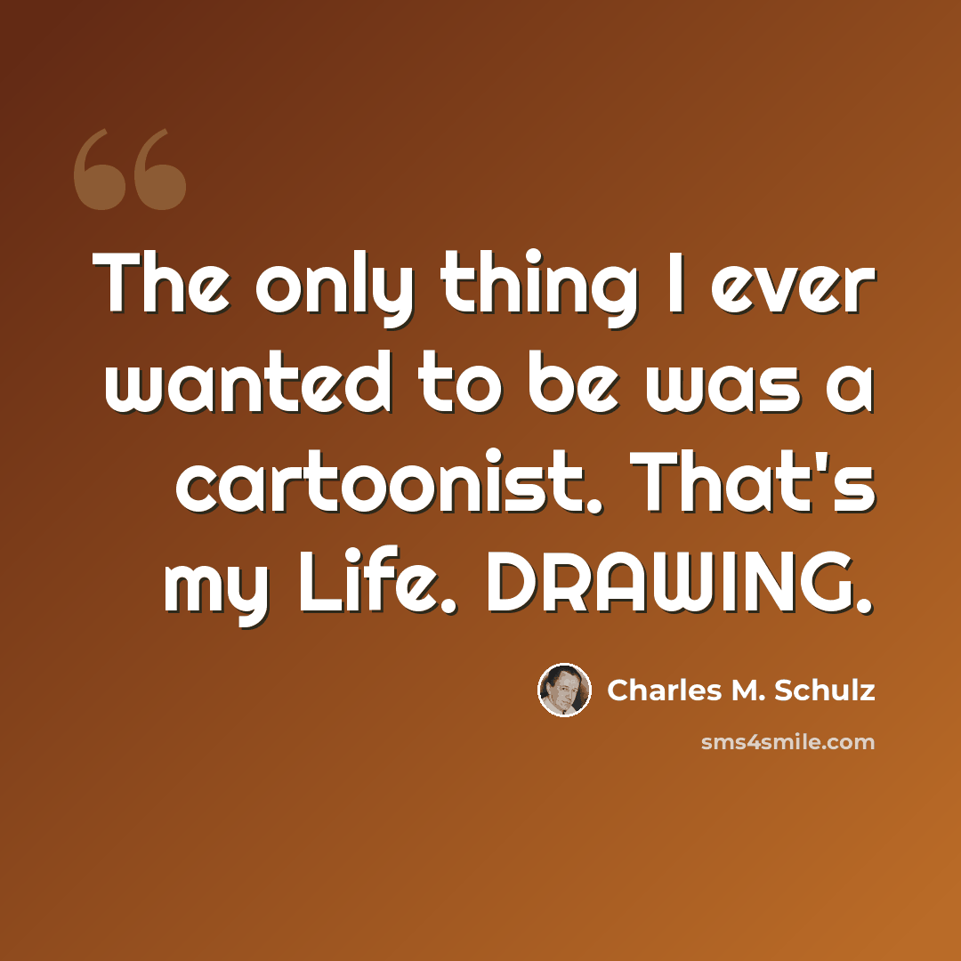 “The only thing I ever wanted to be was a cartoonist. That's my Life. DRAWING.” quote by Charles M. Schulz