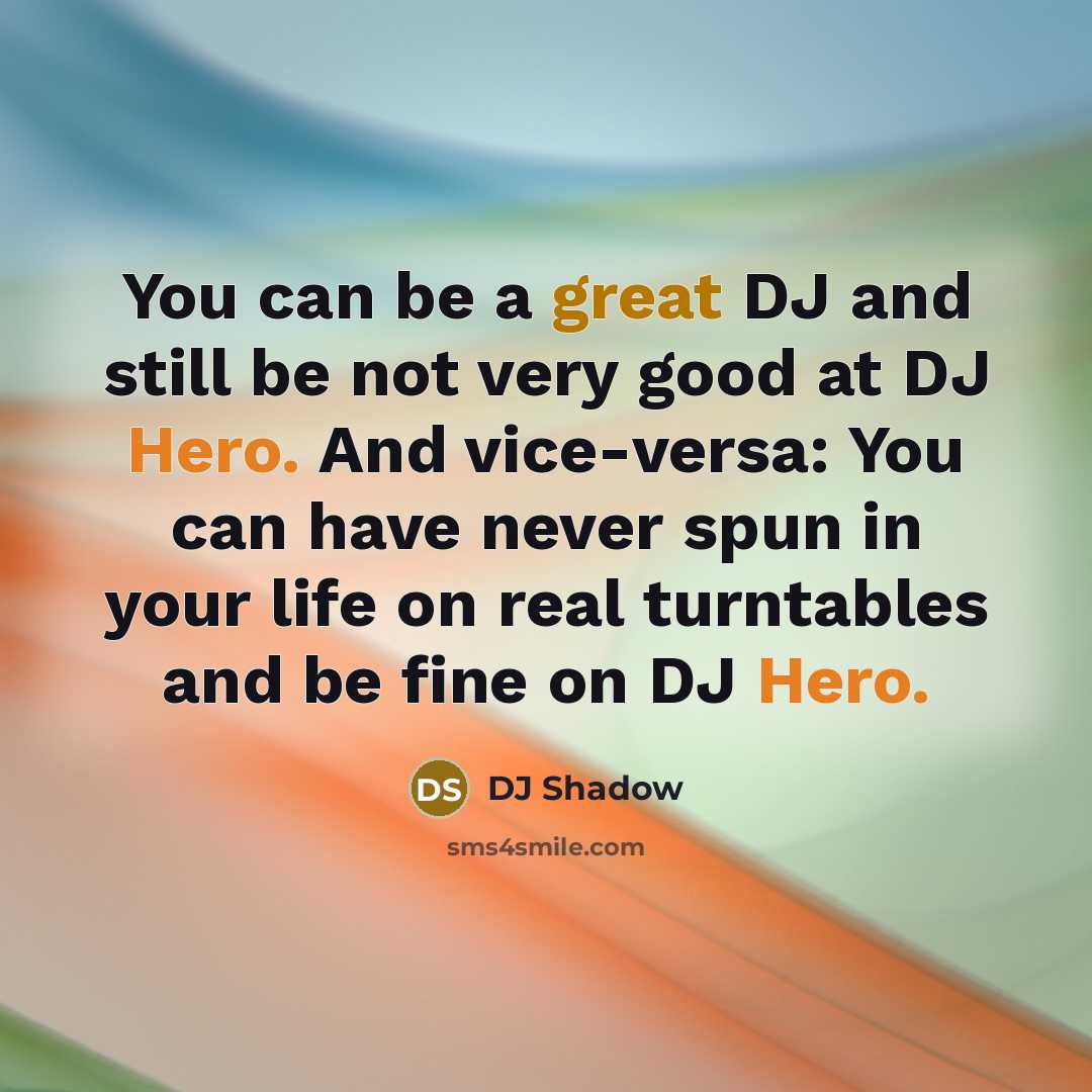 “You can be a great DJ and still be not very good at DJ Hero. And vice-versa: You can have never spun in your life on real turntables and be fine on DJ Hero.” quote by DJ Shadow