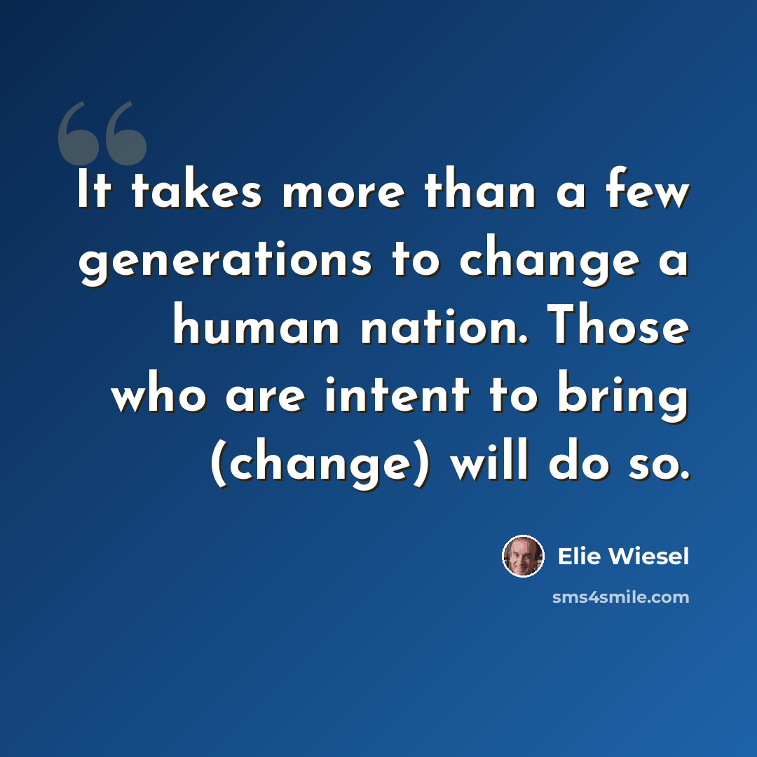 “It takes more than a few generations to change a human nation. Those who are intent to bring (change) will do so.” quote by Elie Wiesel