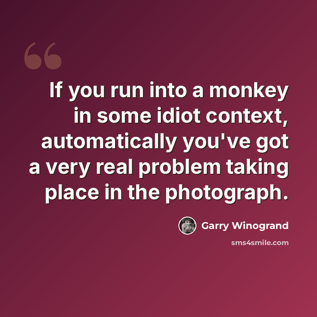 “If you run into a monkey in some idiot context, automatically you've got a very real problem taking place in the photograph.” quote by Garry Winogrand