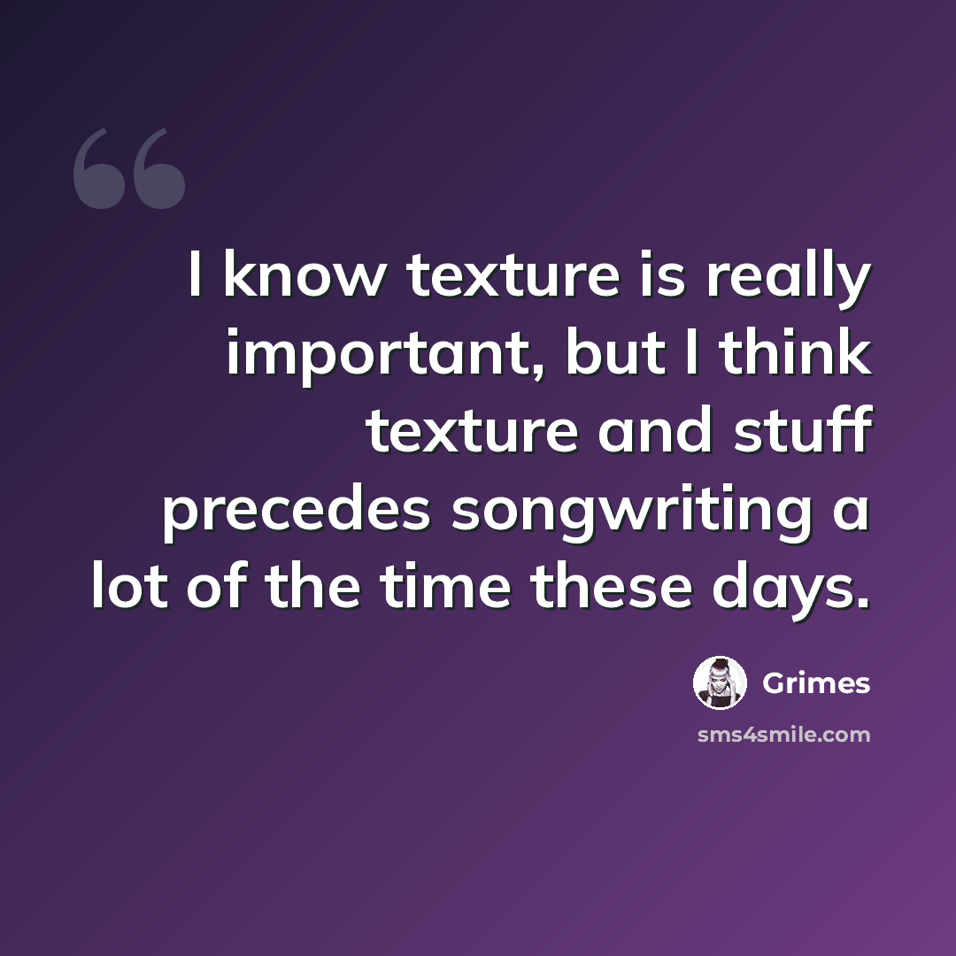 “I know texture is really important, but I think texture and stuff precedes songwriting a lot of the time these days.” quote by Grimes