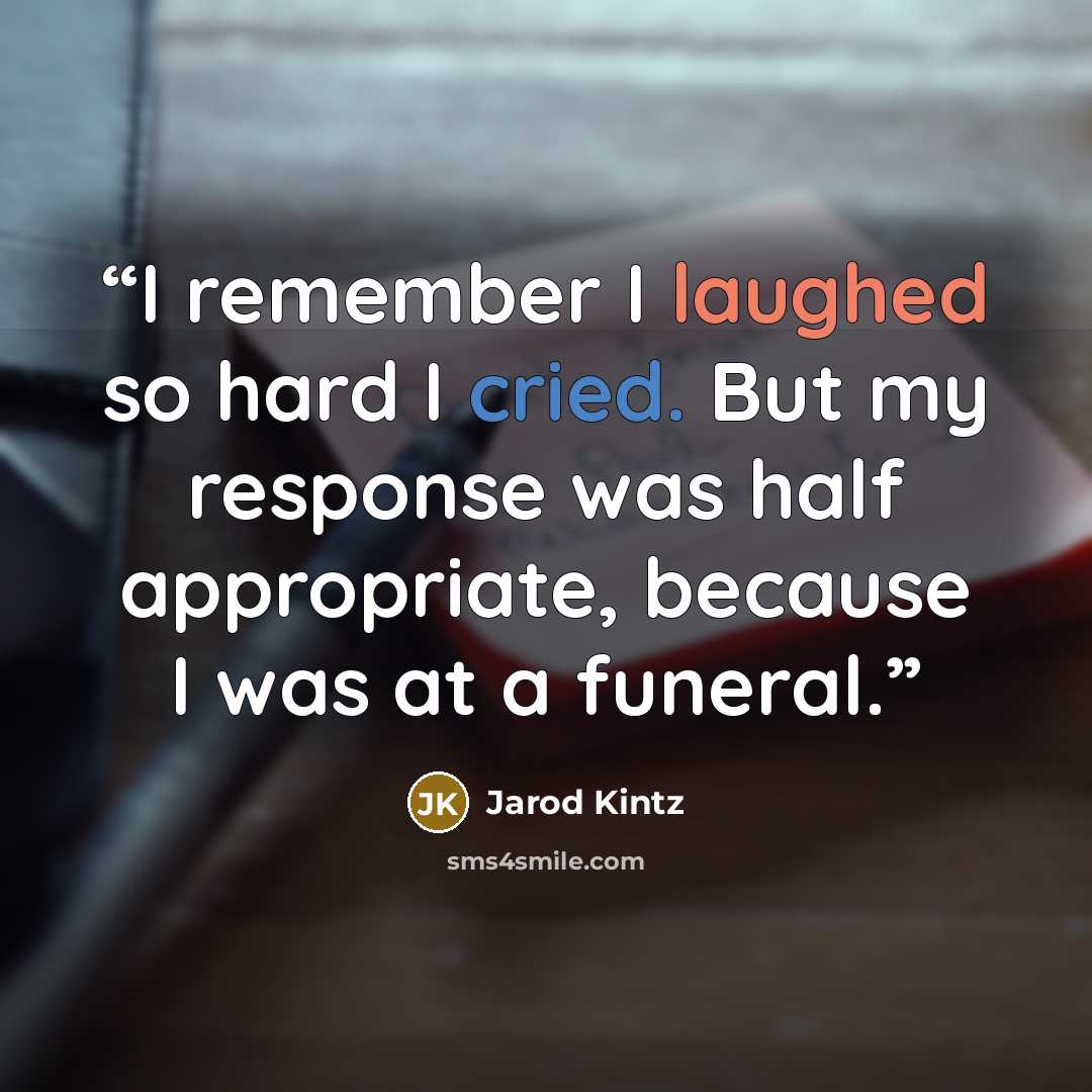 “I remember I laughed so hard I cried. But my response was half appropriate, because I was at a funeral.” quote by Jarod Kintz