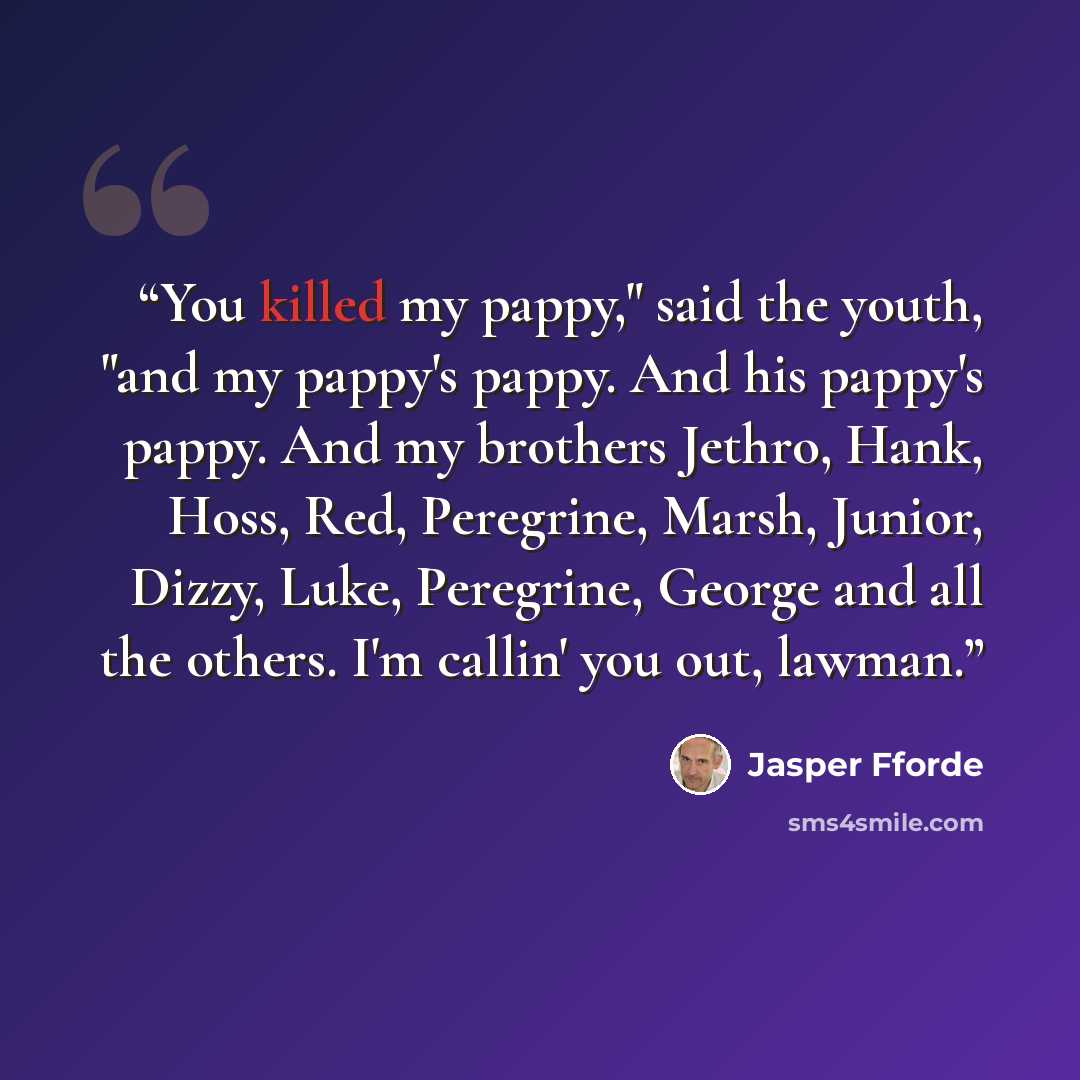 “You killed my pappy," said the youth, "and my pappy's pappy. And his pappy's pappy. And my brothers Jethro, Hank, Hoss, Red, Peregrine, Marsh, Junior, Dizzy, Luke, Peregrine, George and all the others. I'm callin' you out, lawman.” quote by Jasper Fforde