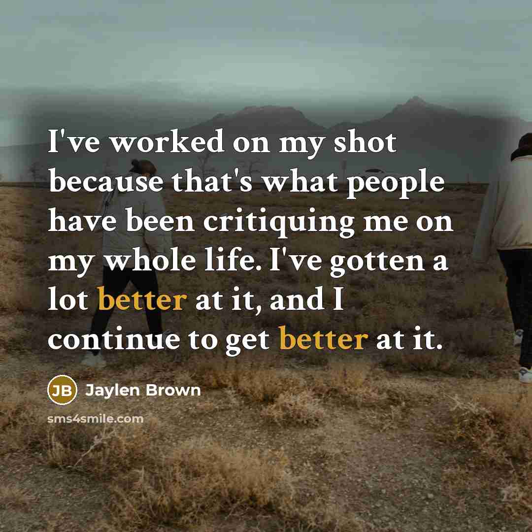 “I've worked on my shot because that's what people have been critiquing me on my whole life. I've gotten a lot better at it, and I continue to get better at it.” quote by Jaylen Brown