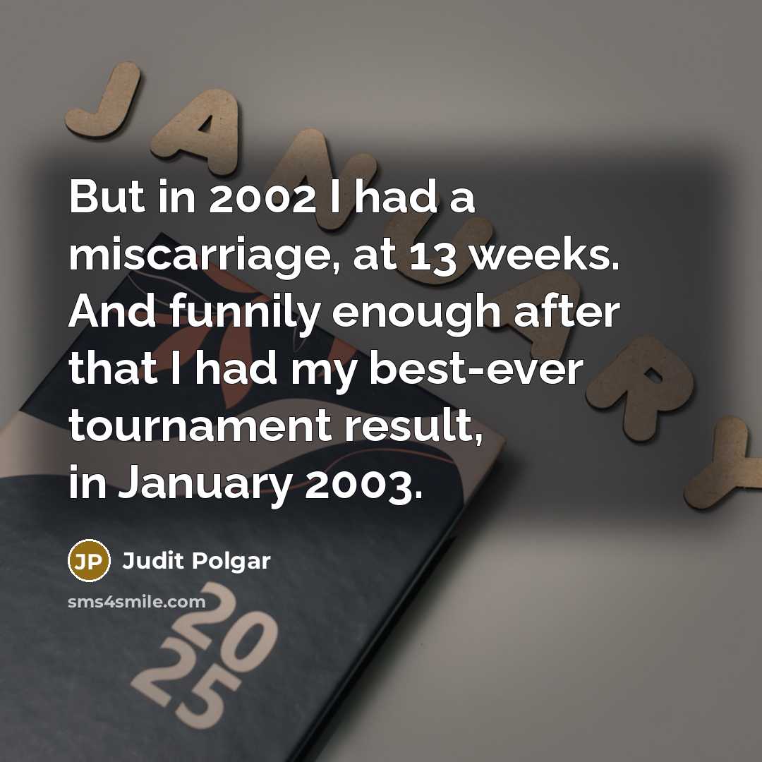 “But in 2002 I had a miscarriage, at 13 weeks. And funnily enough after that I had my best-ever tournament result, in January 2003.” quote by Judit Polgar