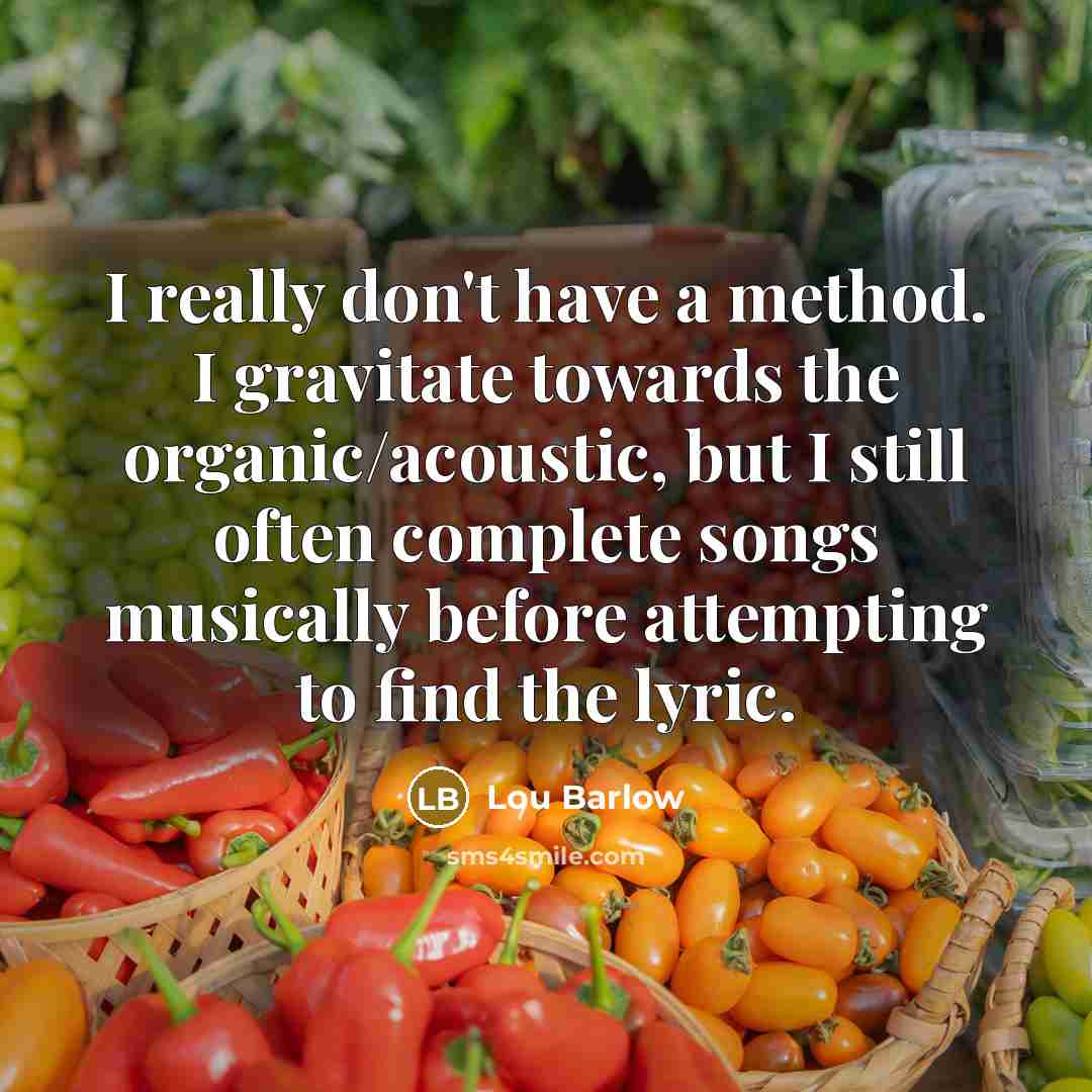 “I really don't have a method. I gravitate towards the organic/acoustic, but I still often complete songs musically before attempting to find the lyric.” quote by Lou Barlow