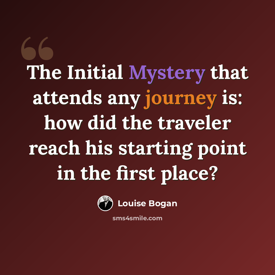 “The Initial Mystery that attends any journey is: how did the traveler reach his starting point in the first place?” quote by Louise Bogan