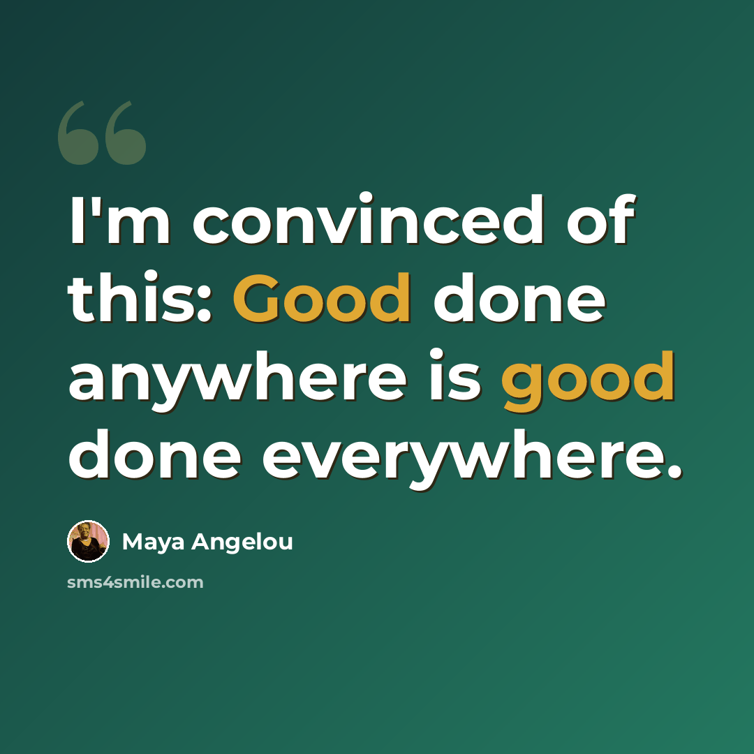 “I'm convinced of this: Good done anywhere is good done everywhere.” quote by Maya Angelou