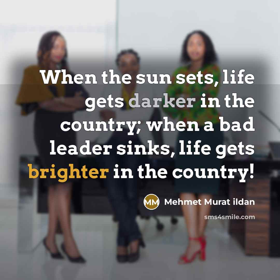 “When the sun sets, life gets darker in the country; when a bad leader sinks, life gets brighter in the country!” quote by Mehmet Murat Ildan
