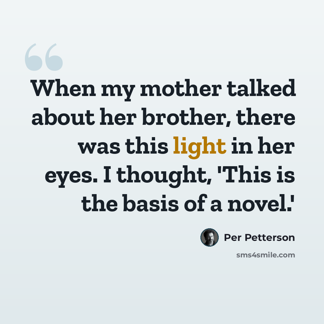 “When my mother talked about her brother, there was this light in her eyes. I thought, 'This is the basis of a novel.'” quote by Per Petterson