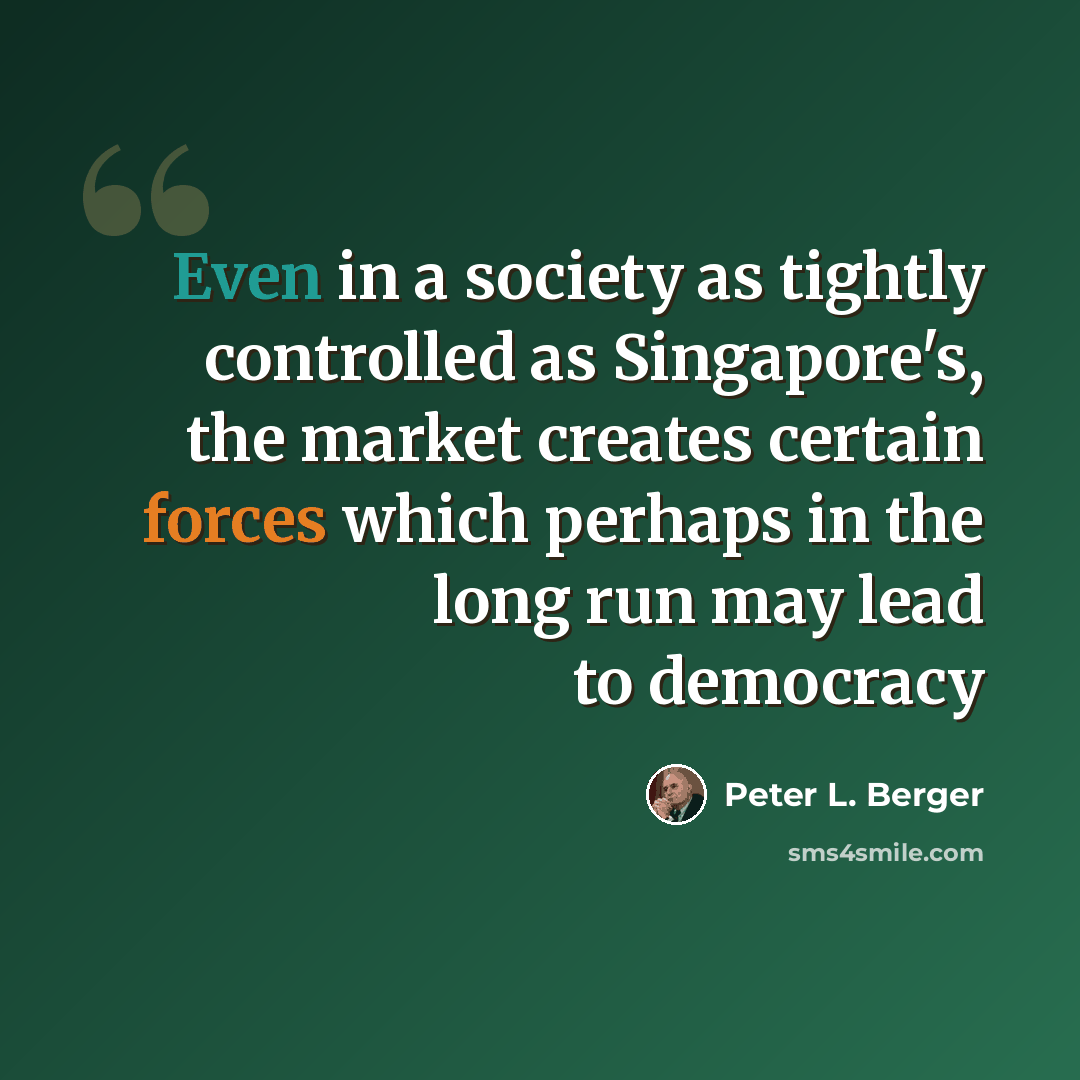 “Even in a society as tightly controlled as Singapore's, the market creates certain forces which perhaps in the long run may lead to democracy” quote by Peter L. Berger