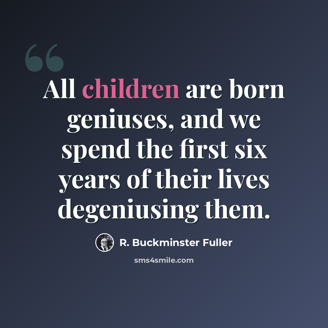“All children are born geniuses, and we spend the first six years of their lives degeniusing them.” quote by R. Buckminster Fuller