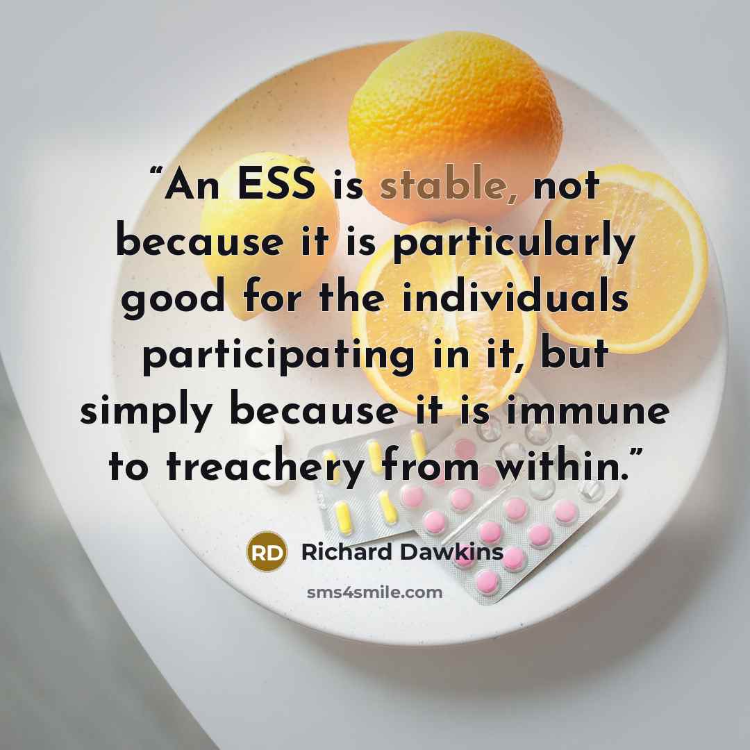 “An ESS is stable, not because it is particularly good for the individuals participating in it, but simply because it is immune to treachery from within.” quote by Richard Dawkins