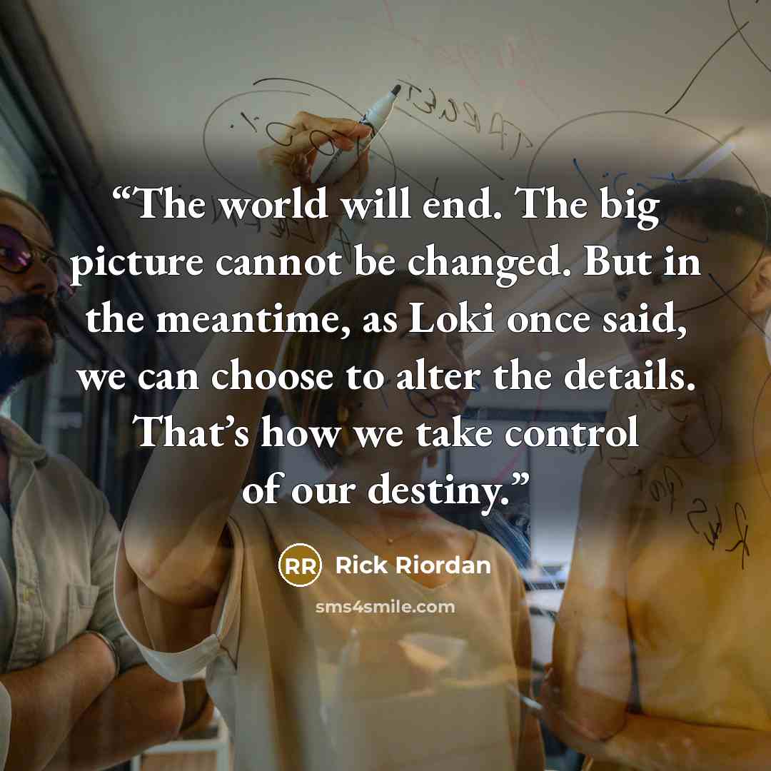 “The world will end. The big picture cannot be changed. But in the meantime, as Loki once said, we can choose to alter the details. That’s how we take control of our destiny.” quote by Rick Riordan