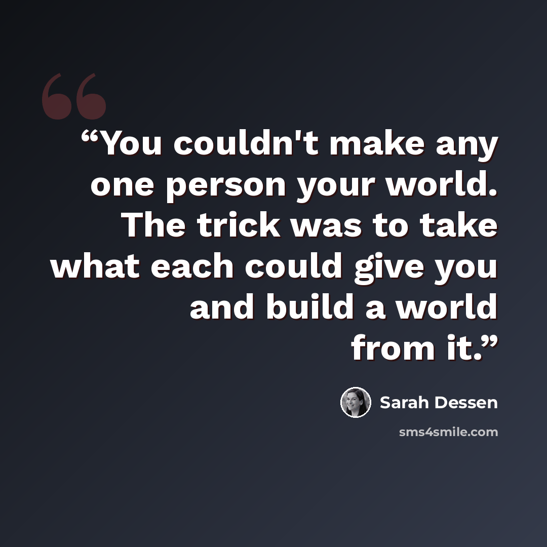“You couldn't make any one person your world. The trick was to take what each could give you and build a world from it.” quote by Sarah Dessen