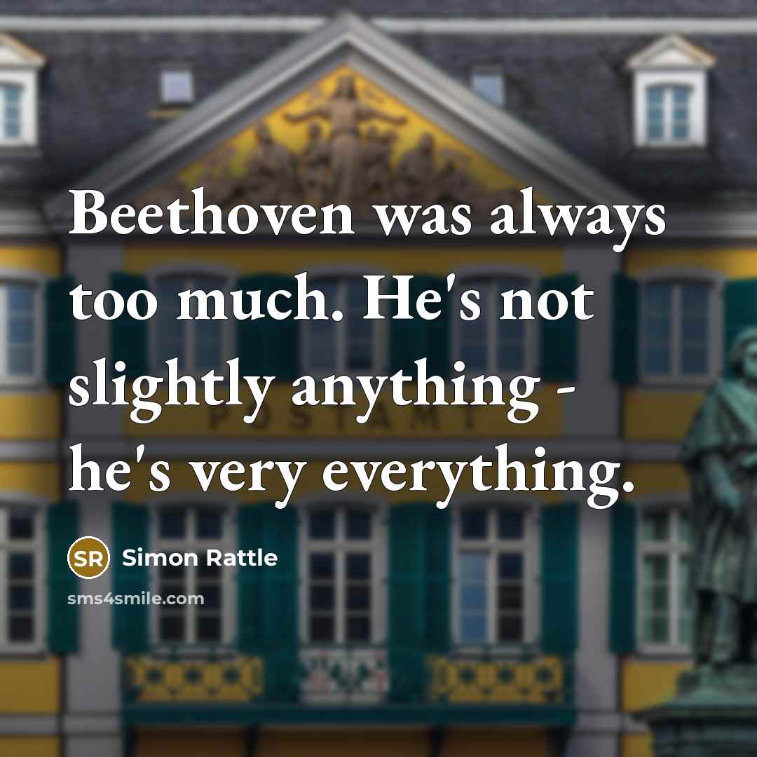 “Beethoven was always too much. He's not slightly anything - he's very everything.” quote by Simon Rattle