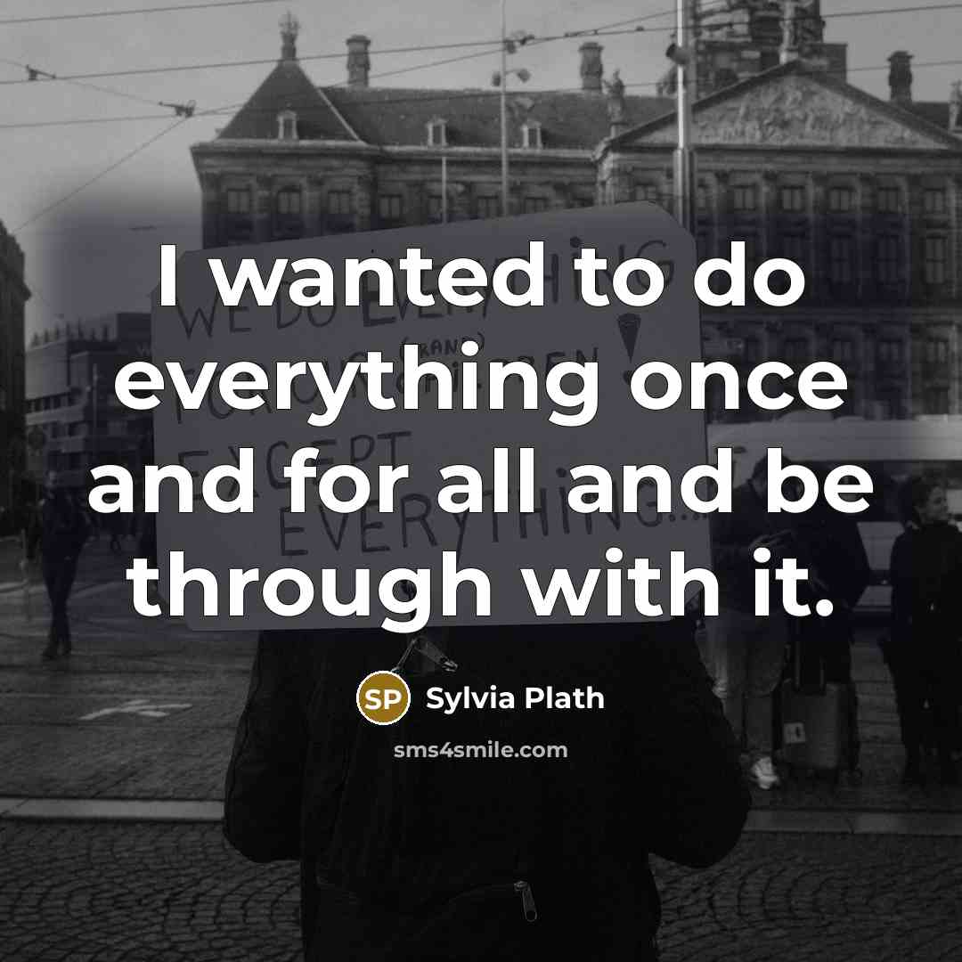“I wanted to do everything once and for all and be through with it.” quote by Sylvia Plath