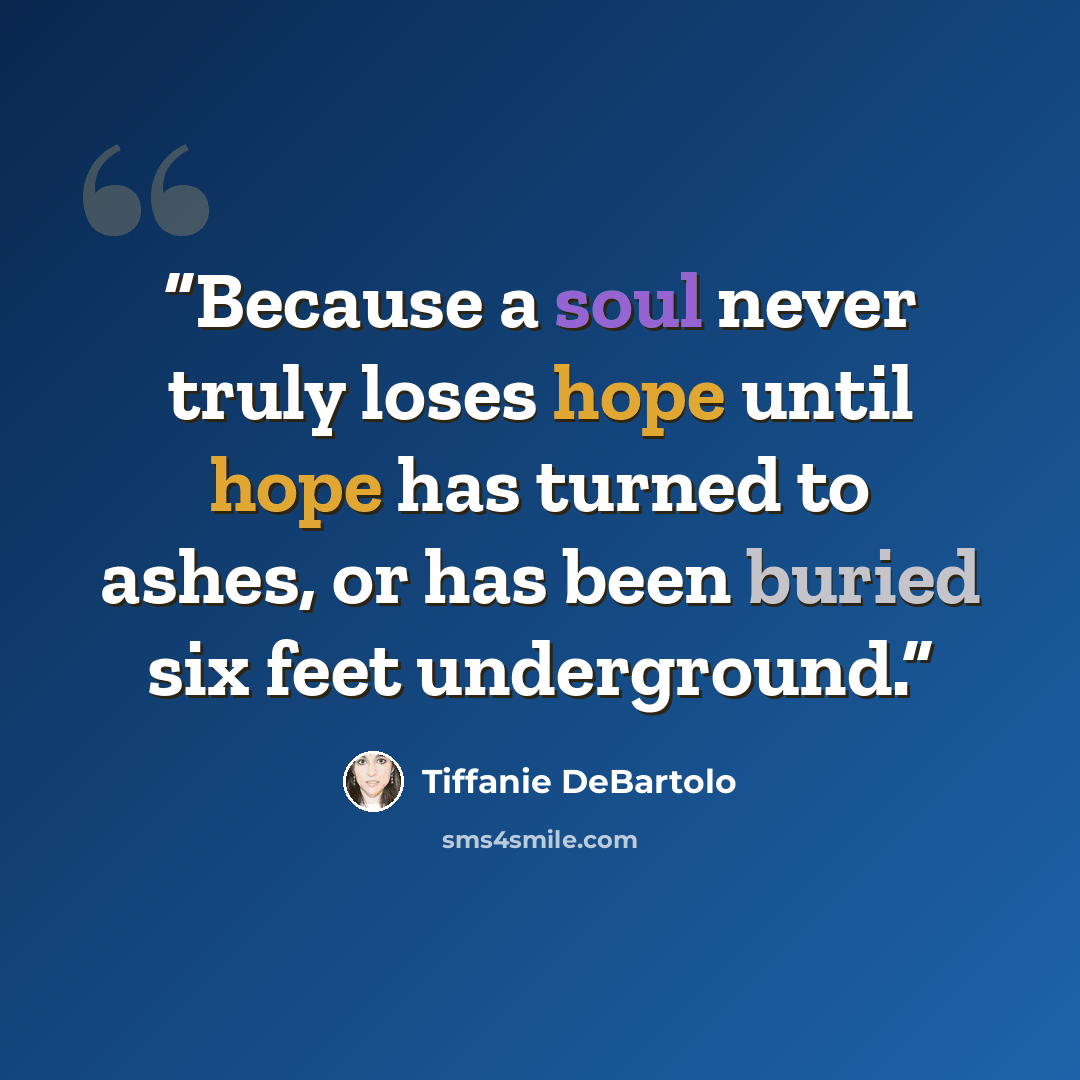 “Because a soul never truly loses hope until hope has turned to ashes, or has been buried six feet underground.” quote by Tiffanie DeBartolo
