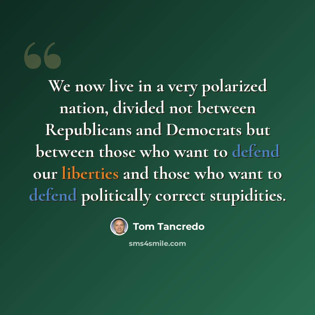 “We now live in a very polarized nation, divided not between Republicans and Democrats but between those who want to defend our liberties and those who want to defend politically correct stupidities.” quote by Tom Tancredo