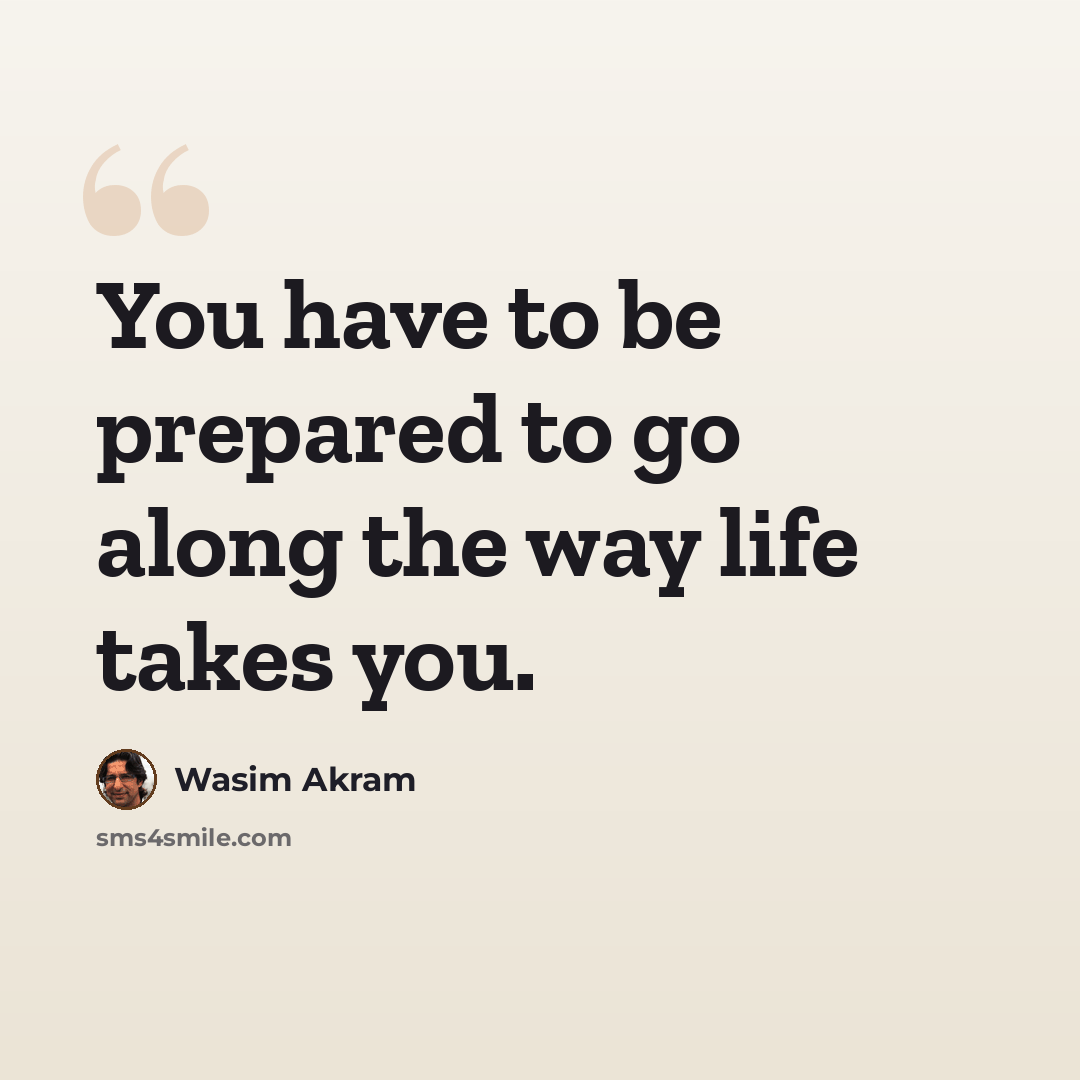 “You have to be prepared to go along the way life takes you.” quote by Wasim Akram