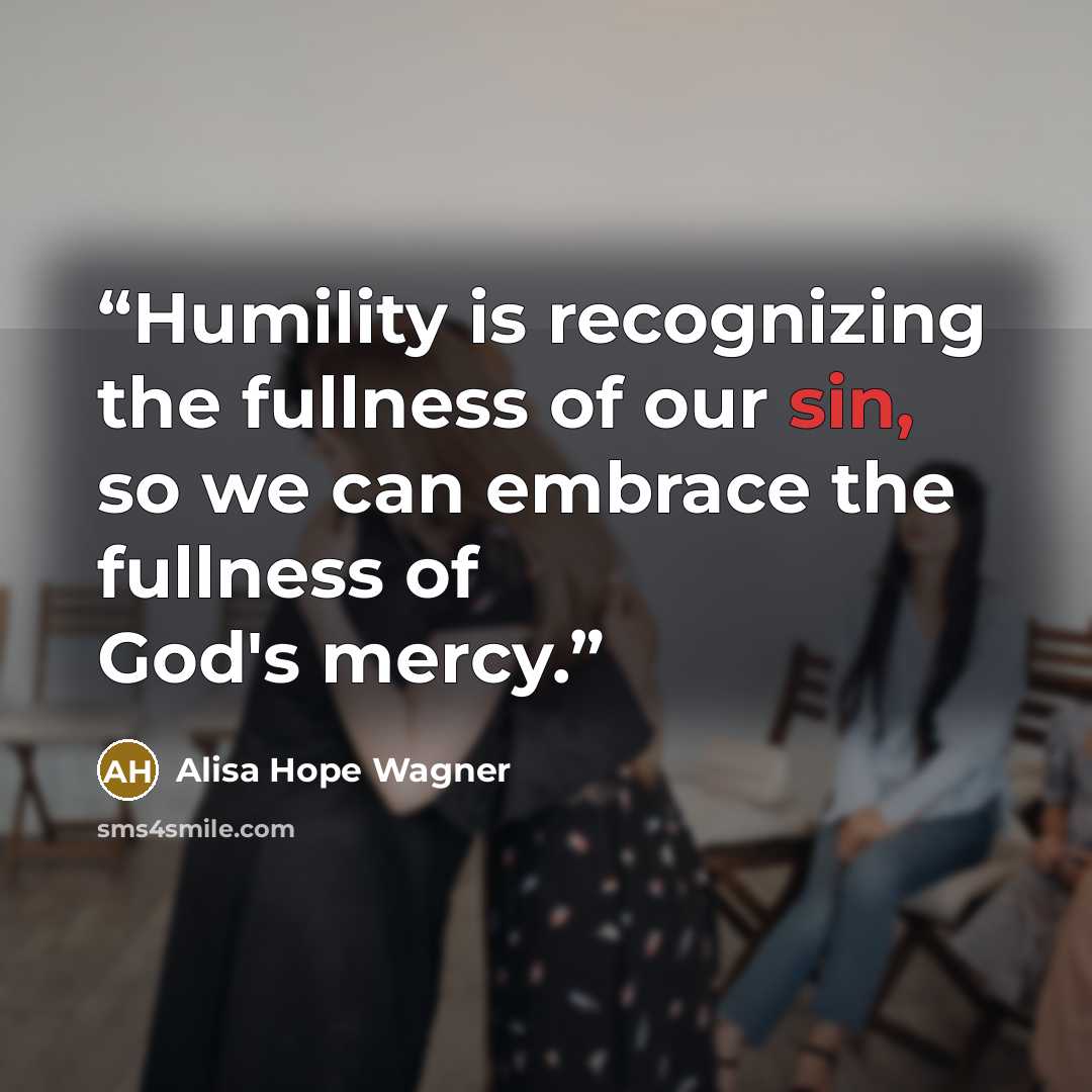 “Humility is recognizing the fullness of our sin, so we can embrace the fullness of God's mercy.” quote by Alisa Hope Wagner