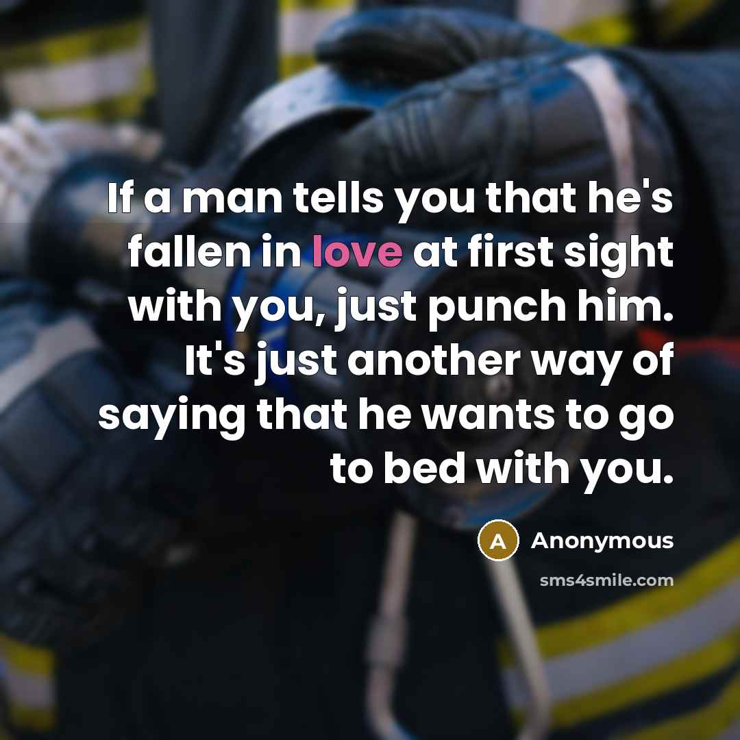 “If a man tells you that he's fallen in love at first sight with you, just punch him. It's just another way of saying that he wants to go to bed with you.” quote by Anonymous