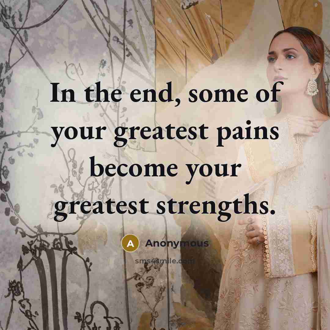 “In the end, some of your greatest pains become your greatest strengths.” quote by Anonymous